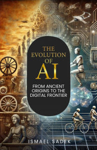 Title: THE EVOLUTION OF AI: FROM ANCIENT ORIGINS TO THE DIGITAL FRONTIER, Author: Ismael Sadek