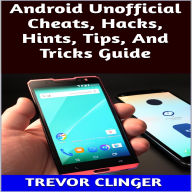 Title: Android Unofficial Cheats, Hacks, Hints, Tips, And Tricks Guide, Author: Trevor Clinger