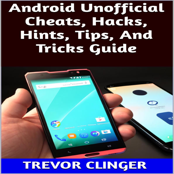 Android Unofficial Cheats, Hacks, Hints, Tips, And Tricks Guide