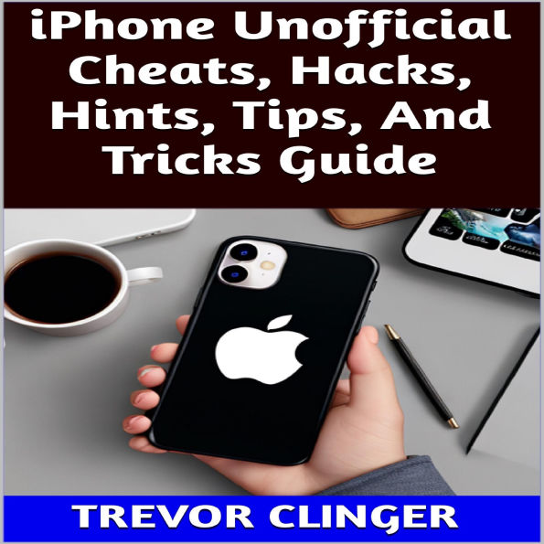 iPhone Unofficial Cheats, Hacks, Hints, Tips, And Tricks Guide