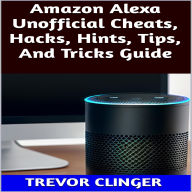 Title: Amazon Alexa Unofficial Cheats, Hacks, Hints, Tips, And Tricks Guide, Author: Trevor Clinger