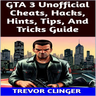 Title: GTA 3 Unofficial Cheats, Hacks, Hints, Tips, And Tricks Guide, Author: Trevor Clinger