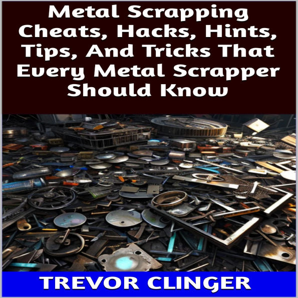 Metal Scrapping Cheats, Hacks, Hints, Tips, And Tricks That Every Metal Scrapper Should Know