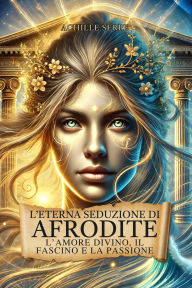Title: L'Eterna Seduzione di Afrodite: L'Amore Divino, il Fascino e la Passione: La Dea della Bellezza tra Miti, Misteri, Storia e Mitologia Greca, Author: Achille Serpe