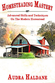 Title: HOMESTEADING MASTERY: Advanced Skills and Techniques On The Modern Homestead, Author: Audra Haldane