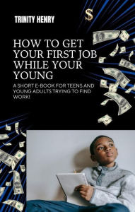 Title: How To Get Your First Job While Your Young: A short e-book for teens and young adults looking for work!, Author: Trinity Henry