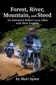 Title: Forest, River, Mountain, and Steed: An Adventure Rider's Love Affair with West Virginia, Author: Mari Spina