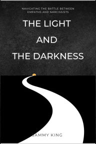 Title: The Light And The Darkness: Navigating the Battle Between Empaths and Narcissists, Author: Sammy King