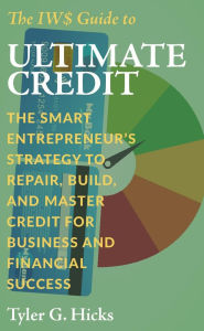 Title: The IW$ Guide to Ultimate Credit: The Smart Entrepreneur's Strategy to Repair, Build, and Master Credit for Business and Financial Success, Author: Tyler G. Hicks