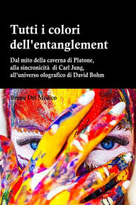 Title: Tutti i colori dell'entanglement quantistico.: Dal mito della caverna all'universo olografico. Strane coincidenze, sincronicità, non località quantistica, Author: Bruno Del Medico