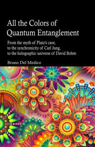 Title: All the Colors of Quantum Entanglement: From the myth of Plato's cave, to the synchronicity of Carl Jung, to the holographic universe of David Bohm.Quantum phys, Author: Bruno Del Medico