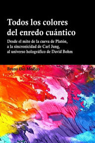 Title: Todos los colores del enredo cuántico: Desde el mito de la cueva de Platón, a la sincronicidad de Carl Jung, al universo holográfico de David Bohm., Author: Bruno Del Medico