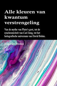 Title: Alle kleuren van kwantumverstrengeling: Van de mythe van Plato's grot, tot de synchroniciteit van Carl Jung, tot het holografische universum van David Bohm., Author: Bruno Del Medico