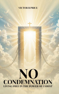 Title: No Condemnation: Living Free in the Power of Christ, Author: Victor R. Price