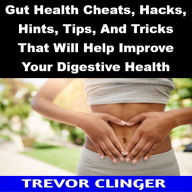 Title: Gut Health Cheats, Hacks, Hints, Tips, And Tricks That Will Help Improve Your Digestive Health, Author: Trevor Clinger