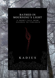 Title: Bathed in Mourning's Light: A Short Tale from Silence to Violence, Author: Kadius Hollis