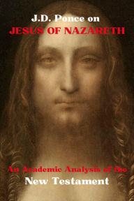 Title: J.D. Ponce on Jesus of Nazareth: An Academic Analysis of the New Testament, Author: J. D. Ponce