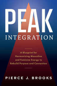 Title: Peak Integration: A Blueprint for Harmonizing Masculine and Feminine Energy to Rebuild Purpose and Connection, Author: Pierce J. Brooks