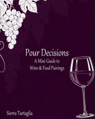 Title: Pour Decisions: A Mini Guide to Wine and Food Pairings, Author: Sierra Tartaglia