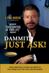 Title: Dammit, Just Ask!: THE ESSENTIAL GUIDE ON HOW TO GET MORE OUT OF LIFE AND BUSINESS, Author: J. Paul Nadeau