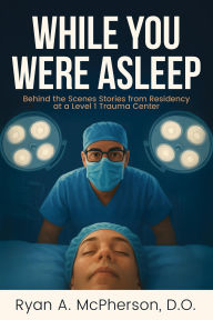 Title: While You Were Asleep: Behind the Scenes Stories from Residency at a Level 1 Trauma Center, Author: Ryan McPherson