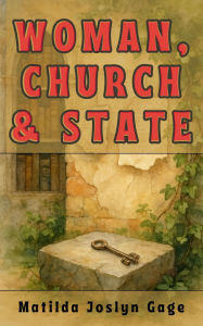 Title: Woman, Church & State: The Original Exposé of Male Against the Female Sex, Author: Matilda Joslyn Gage