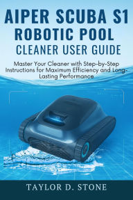 Title: Aiper Scuba S1 Robotic Pool Cleaner User Guide: Master Your Cleaner with Step-by-Step Instructions for Maximum Efficiency and Long-Lasting Performance., Author: Stone Taylor D.