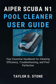 Title: AIPER SCUBA N1 POOL CLEANER USER GUIDE: Your Essential Handbook for Cleaning Efficiency, Troubleshooting, and Pool Perfection, Author: Stone Taylor D.