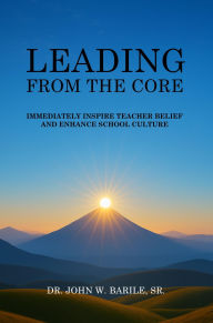 Title: Leading From The Core: Immediately Inspire Teacher Belief and Enhance School Culture, Author: Dr. John W. Barile
