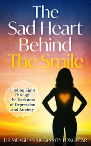 Title: The Sad Heart Behind The Smile: Finding Light Through the Darkness of Depression and Anxiety, Author: Meaghan Longyear