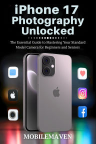 Title: iPhone 17 Photography Unlocked: The Essential Guide to Mastering Your Standard Model Camera for Beginners and Seniors, Author: Mobile Maven