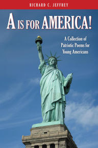 Title: A IS FOR AMERICA!: A Collection of Patriotic Poems for Young Americans, Author: Richard C. Jeffrey