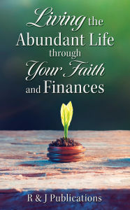 Title: Living the Abundant Life through Your Faith and Finances, Author: R & J Publications