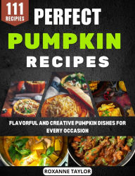 Title: Perfect Pumpkin Recipes: Flavorful and Creative Pumpkin Dishes for Every Occasion, Author: Roxanne Taylor