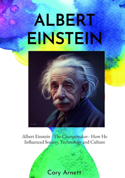 Albert Einstein - The Changemaker - How He Influenced Society, Technology and Culture
