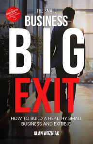 Title: The Small Business Big Exit: How to Build a Healthy Small Business and Exit BIG, Author: Alan Wozniak
