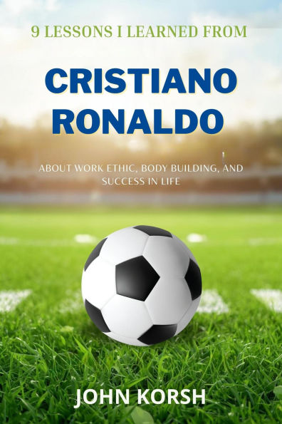 9 Lessons I Learned From Cristiano Ronaldo About Work Ethic, Body Building, and Success in Life