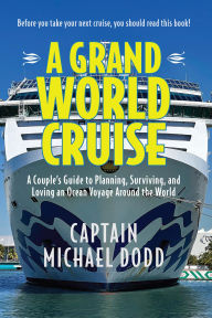 Title: A Grand World Cruise: A Couple's Guide to Planning, Surviving, and Loving an Ocean Voyage Around the World, Author: Capt. Michael Dodd