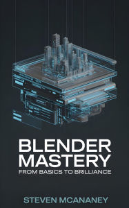 Title: Blender Mastery From Basics to Brilliance, Author: Steven Mcananey