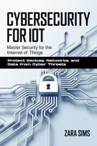 Title: Cybersecurity For Iot: Master Security for the Internet of Things Protect Devices, Networks, and Data from Cyber Threats, Author: Sims Zara