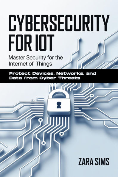 Cybersecurity For Iot: Master Security for the Internet of Things Protect Devices, Networks, and Data from Cyber Threats