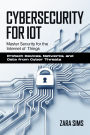 Cybersecurity For Iot: Master Security for the Internet of Things Protect Devices, Networks, and Data from Cyber Threats