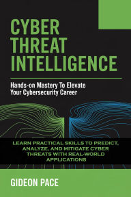 Title: Cyber Threat Intelligence: Hands-On Mastery to Elevate Your Cybersecurity Career Learn Practical Skills to Predict, Analyze, and Mitigate Cyber Th, Author: Pace Gideon
