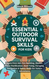 Title: Essential Outdoor Survival Skills for Kids: Learn First Aid, Fire Building, Shelter, Water, Knot-Tying, Foraging, Navigation & Safety Skills for Nature Adventures, Author: Jamie Rivers
