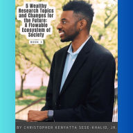 Title: 5 Wealthy Research Topics and Changes for the Future: A Flowable Ecosystem of Society, Author: Christopher Kenyatta Sese-Khalid Jr.