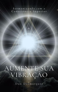 Title: Aumente Sua Vibração: Harmonizando com a Consciência Superior, Author: Dan Desmarques