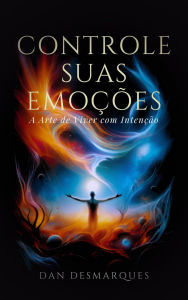 Title: Controle Suas Emoções: A Arte de Viver com Intenção, Author: Dan Desmarques