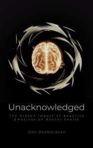 Title: Unacknowledged: The Hidden Impact of Negative Emotions on Mental Health, Author: Dan Desmarques