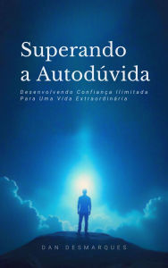 Title: Superando a Autodúvida: Desenvolvendo Confiança Ilimitada Para Uma Vida Extraordinária, Author: Dan Desmarques