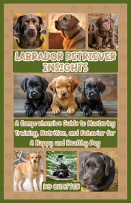 Title: Labrador Retriever Insights: A Comprehensive Guide to Mastering Training, Nutrition, and Behavior for A Happy and Healthy Dog, Author: K9 Chatter
